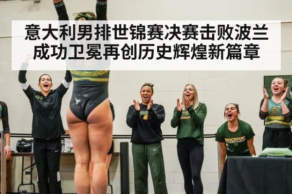 意大利男排世锦赛决赛击败波兰成功卫冕再创历史辉煌新篇章