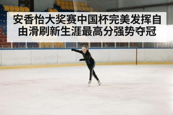 安香怡大奖赛中国杯完美发挥自由滑刷新生涯最高分强势夺冠