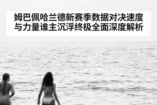 姆巴佩哈兰德新赛季数据对决速度与力量谁主沉浮终极全面深度解析