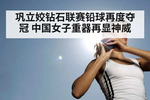 巩立姣钻石联赛铅球再度夺冠 中国女子重器再显神威
