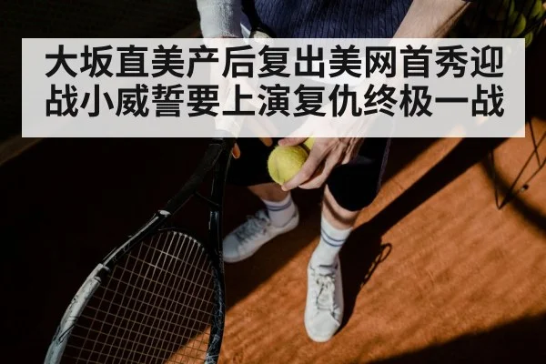 大坂直美产后复出美网首秀迎战小威誓要上演复仇终极一战