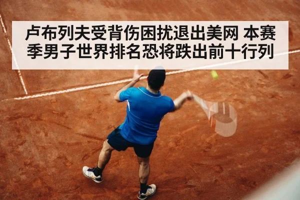 卢布列夫受背伤困扰退出美网 本赛季男子世界排名恐将跌出前十行列