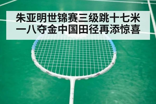 朱亚明世锦赛三级跳十七米一八夺金中国田径再添惊喜