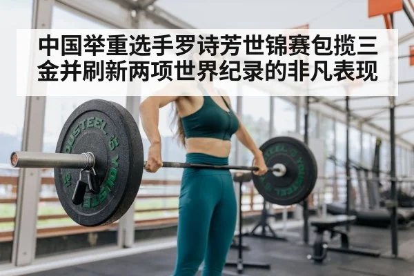 中国举重选手罗诗芳世锦赛包揽三金并刷新两项世界纪录的非凡表现